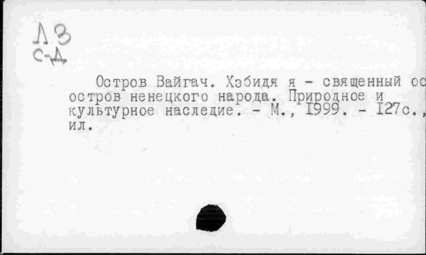 ﻿Остров Вайгач. Хэбидя я - священный ос остров ненецкого народа. Природное и культурное наследие. - М., 1999. - 127с., ил.